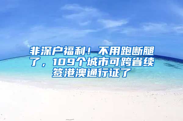 非深戶福利！不用跑斷腿了，109個(gè)城市可跨省續(xù)簽港澳通行證了