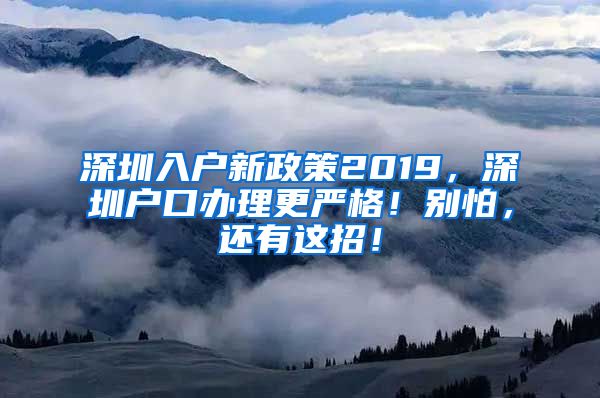 深圳入戶新政策2019，深圳戶口辦理更嚴(yán)格！別怕，還有這招！