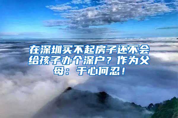 在深圳買不起房子還不會(huì)給孩子辦個(gè)深戶？作為父母：于心何忍！