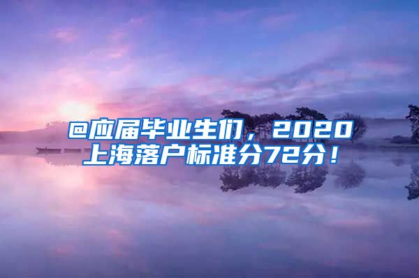 @應(yīng)屆畢業(yè)生們，2020上海落戶標(biāo)準(zhǔn)分72分！