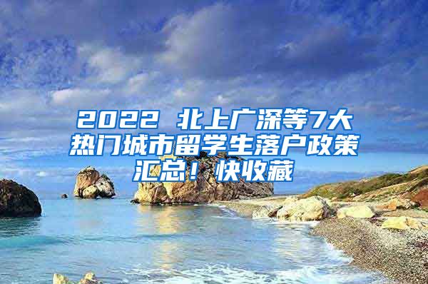 2022 北上廣深等7大熱門城市留學(xué)生落戶政策匯總！快收藏