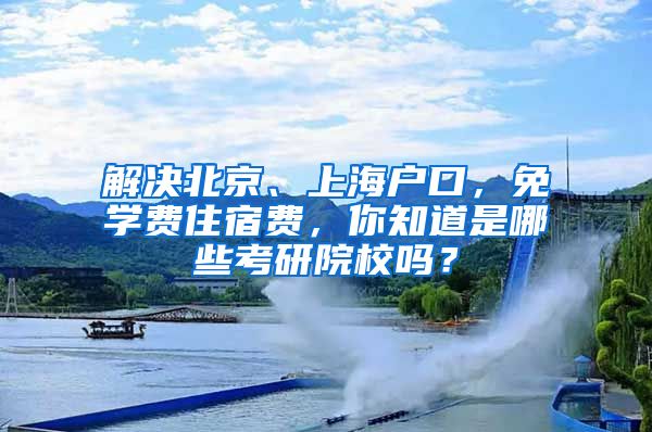 解決北京、上海戶口，免學費住宿費，你知道是哪些考研院校嗎？