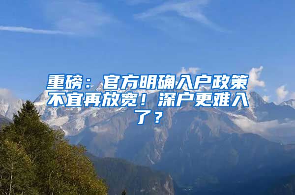 重磅：官方明確入戶政策不宜再放寬！深戶更難入了？