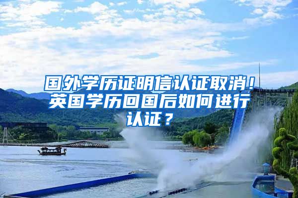 國(guó)外學(xué)歷證明信認(rèn)證取消！英國(guó)學(xué)歷回國(guó)后如何進(jìn)行認(rèn)證？