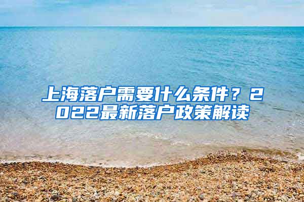 上海落戶(hù)需要什么條件？2022最新落戶(hù)政策解讀