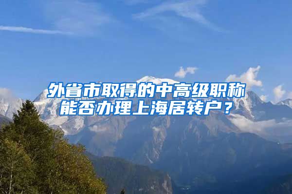 外省市取得的中高級(jí)職稱(chēng)能否辦理上海居轉(zhuǎn)戶(hù)？