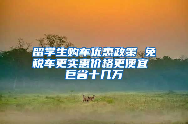 留學(xué)生購(gòu)車(chē)優(yōu)惠政策 免稅車(chē)更實(shí)惠價(jià)格更便宜 巨省十幾萬(wàn)