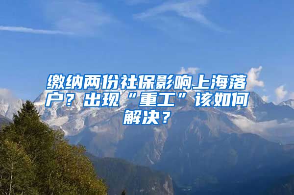 繳納兩份社保影響上海落戶？出現(xiàn)“重工”該如何解決？