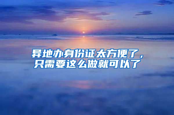 異地辦身份證太方便了，只需要這么做就可以了