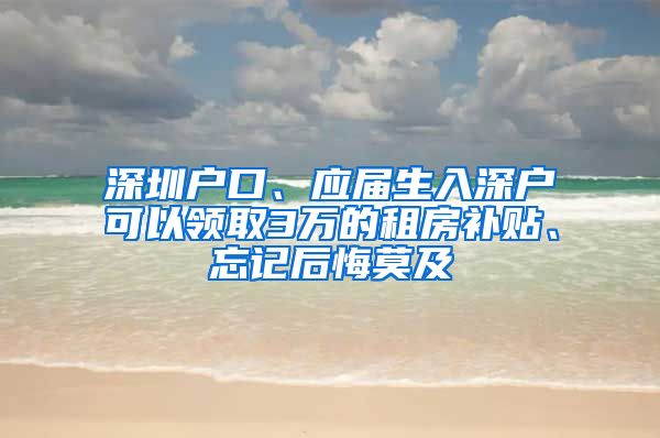 深圳戶口、應(yīng)屆生入深戶可以領(lǐng)取3萬的租房補貼、忘記后悔莫及