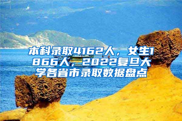 本科錄取4162人，女生1866人，2022復(fù)旦大學(xué)各省市錄取數(shù)據(jù)盤點(diǎn)