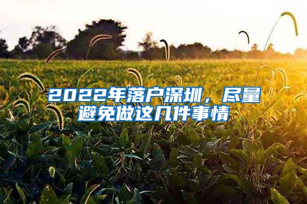 2022年落戶深圳，盡量避免做這幾件事情