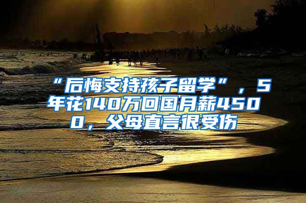 “后悔支持孩子留學(xué)”，5年花140萬(wàn)回國(guó)月薪4500，父母直言很受傷