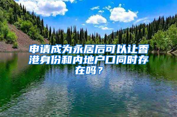 申請成為永居后可以讓香港身份和內(nèi)地戶口同時存在嗎？