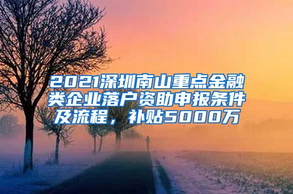 2021深圳南山重點(diǎn)金融類企業(yè)落戶資助申報(bào)條件及流程，補(bǔ)貼5000萬(wàn)