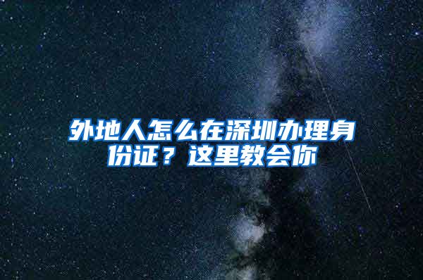 外地人怎么在深圳辦理身份證？這里教會(huì)你