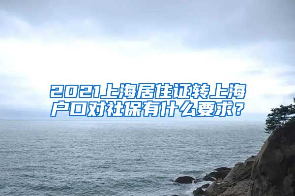 2021上海居住證轉(zhuǎn)上海戶(hù)口對(duì)社保有什么要求？