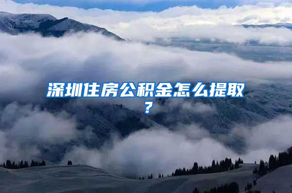 深圳住房公積金怎么提取？