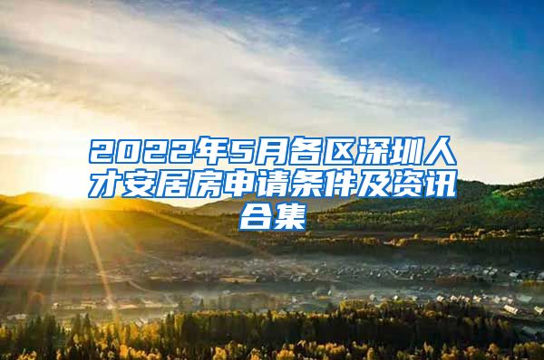 2022年5月各區(qū)深圳人才安居房申請(qǐng)條件及資訊合集