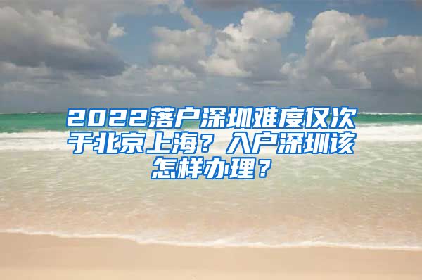 2022落戶深圳難度僅次于北京上海？入戶深圳該怎樣辦理？