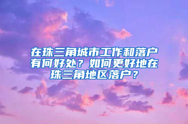 在珠三角城市工作和落戶有何好處？如何更好地在珠三角地區(qū)落戶？