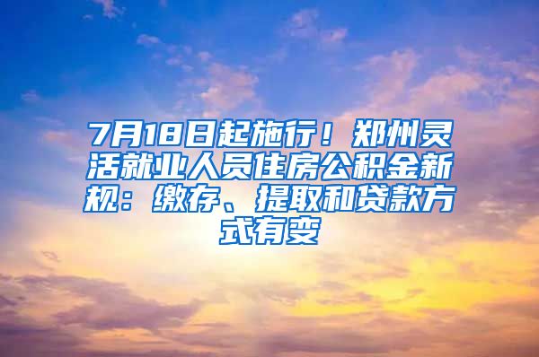 7月18日起施行！鄭州靈活就業(yè)人員住房公積金新規(guī)：繳存、提取和貸款方式有變