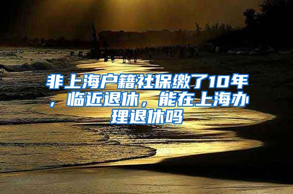 非上海戶籍社保繳了10年，臨近退休，能在上海辦理退休嗎