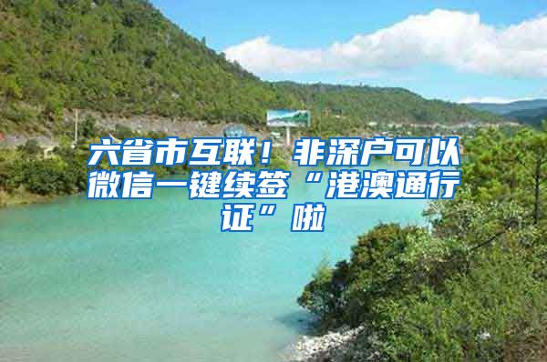 六省市互聯(lián)！非深戶可以微信一鍵續(xù)簽“港澳通行證”啦