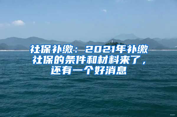 社保補(bǔ)繳：2021年補(bǔ)繳社保的條件和材料來了，還有一個(gè)好消息