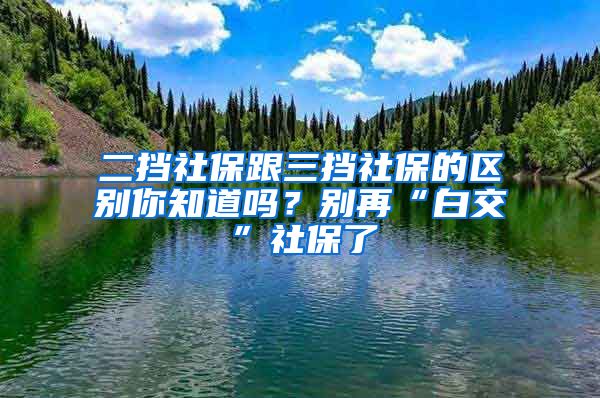 二擋社保跟三擋社保的區(qū)別你知道嗎？別再“白交”社保了