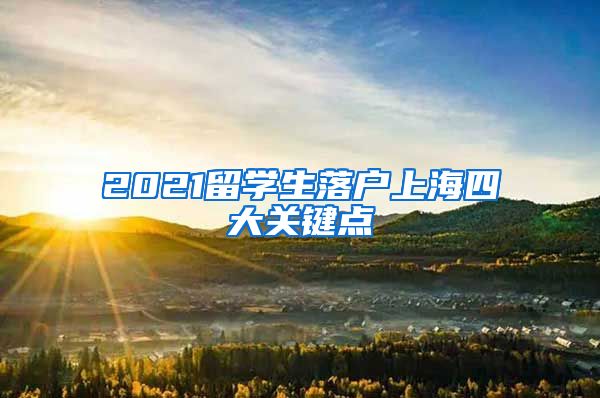 2021留學(xué)生落戶上海四大關(guān)鍵點(diǎn)