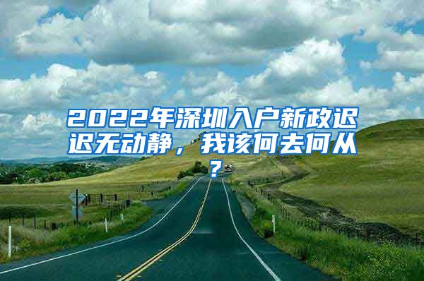 2022年深圳入戶新政遲遲無動靜，我該何去何從？