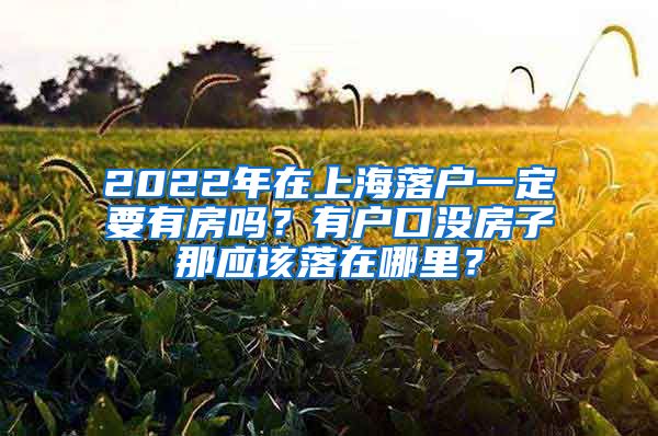 2022年在上海落戶一定要有房嗎？有戶口沒房子那應該落在哪里？