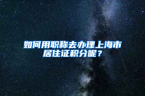 如何用職稱去辦理上海市居住證積分呢？