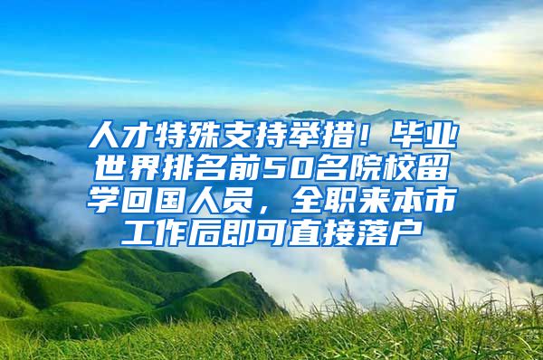 人才特殊支持舉措！畢業(yè)世界排名前50名院校留學(xué)回國(guó)人員，全職來(lái)本市工作后即可直接落戶