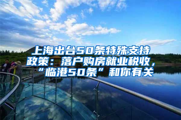 上海出臺(tái)50條特殊支持政策：落戶購(gòu)房就業(yè)稅收，“臨港50條”和你有關(guān)→