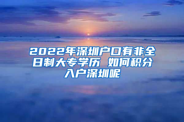 2022年深圳戶口有非全日制大專學歷 如何積分入戶深圳呢