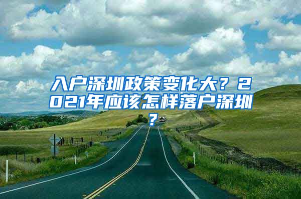 入戶深圳政策變化大？2021年應(yīng)該怎樣落戶深圳？