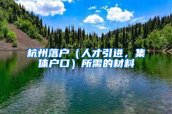 杭州落戶（人才引進(jìn)，集體戶口）所需的材料