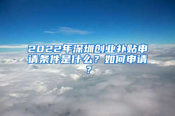 2022年深圳創(chuàng)業(yè)補貼申請條件是什么？如何申請？