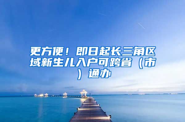 更方便！即日起長(zhǎng)三角區(qū)域新生兒入戶可跨?。ㄊ校┩ㄞk