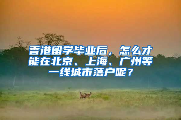 香港留學畢業(yè)后，怎么才能在北京、上海、廣州等一線城市落戶呢？