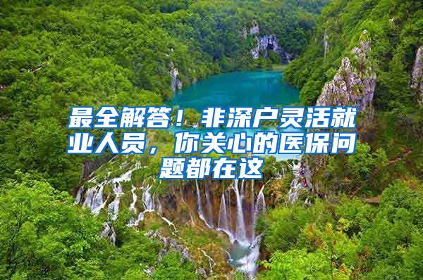 最全解答！非深戶靈活就業(yè)人員，你關心的醫(yī)保問題都在這