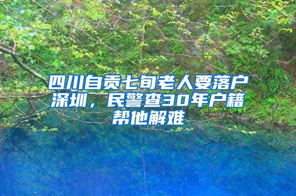 四川自貢七旬老人要落戶(hù)深圳，民警查30年戶(hù)籍幫他解難