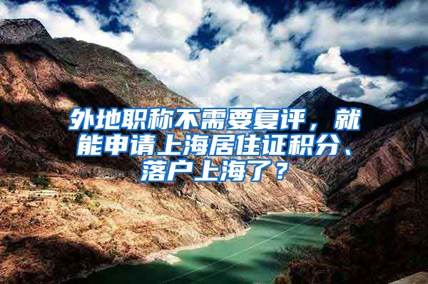 外地職稱不需要復(fù)評(píng)，就能申請(qǐng)上海居住證積分、落戶上海了？