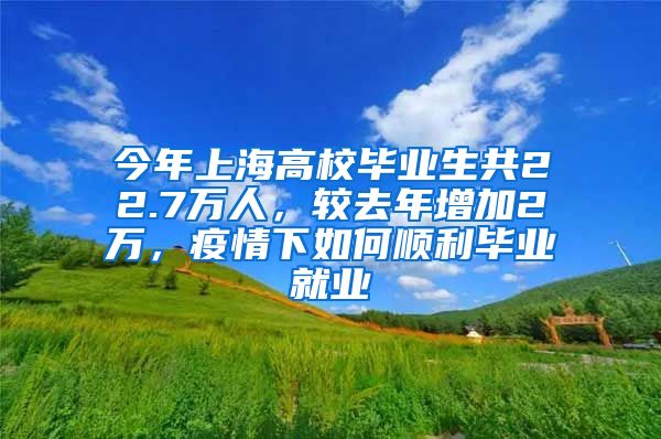 今年上海高校畢業(yè)生共22.7萬(wàn)人，較去年增加2萬(wàn)，疫情下如何順利畢業(yè)就業(yè)