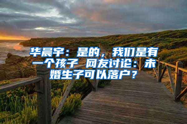 華晨宇：是的，我們是有一個孩子 網(wǎng)友討論：未婚生子可以落戶？