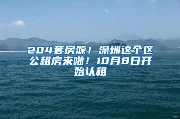 204套房源！深圳這個區(qū)公租房來啦！10月8日開始認(rèn)租