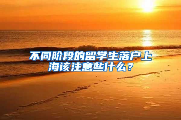 不同階段的留學(xué)生落戶上海該注意些什么？