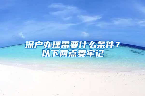 深戶辦理需要什么條件？以下兩點(diǎn)要牢記